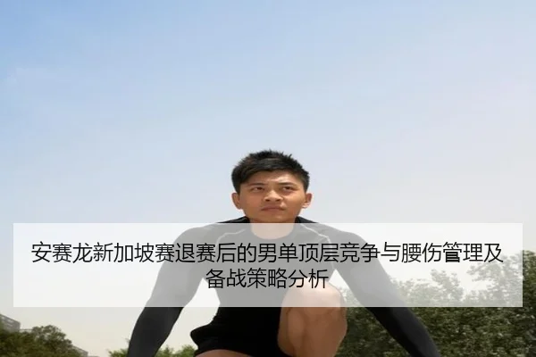 安赛龙新加坡赛退赛后的男单顶层竞争与腰伤管理及备战策略分析