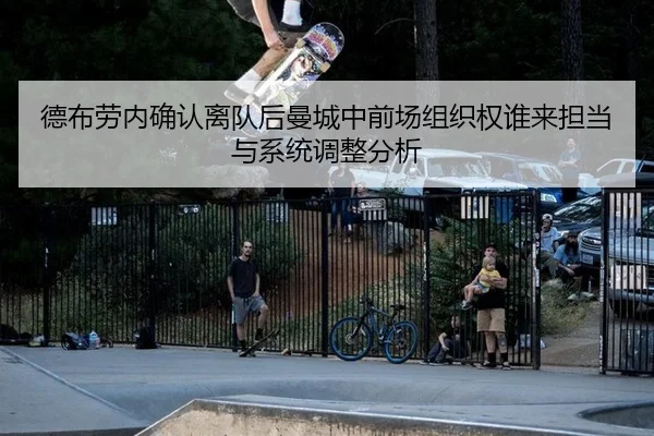 德布劳内确认离队后曼城中前场组织权谁来担当与系统调整分析