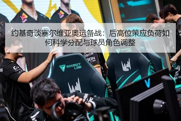 约基奇谈塞尔维亚奥运备战：后高位策应负荷如何科学分配与球员角色调整