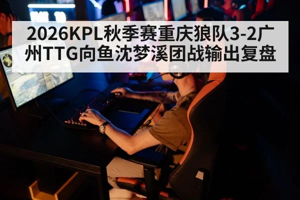 2026KPL秋季赛重庆狼队3-2广州TTG向鱼沈梦溪团战输出复盘