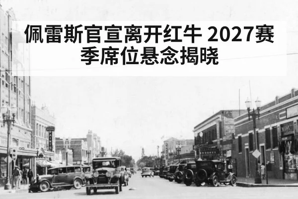 佩雷斯官宣离开红牛 2027赛季席位悬念揭晓