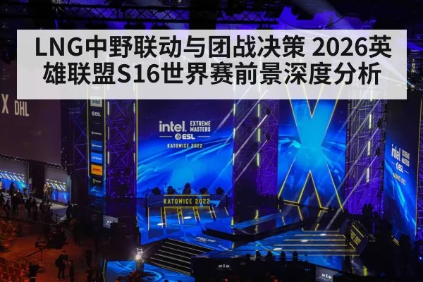 LNG中野联动与团战决策 2026英雄联盟S16世界赛前景深度分析