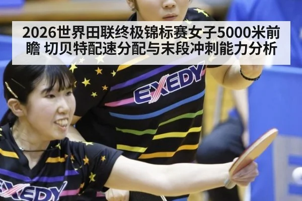 2026世界田联终极锦标赛女子5000米前瞻 切贝特配速分配与末段冲刺能力分析