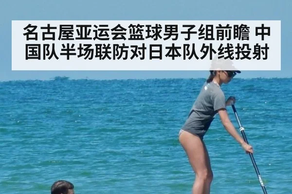 名古屋亚运会篮球男子组前瞻 中国队半场联防对日本队外线投射