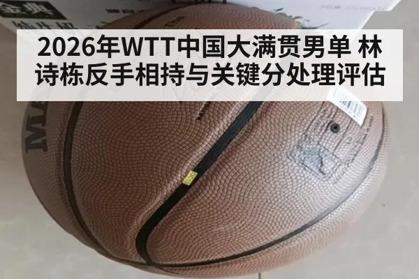 2026年WTT中国大满贯男单 林诗栋反手相持与关键分处理评估