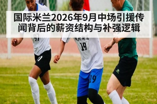 国际米兰2026年9月中场引援传闻背后的薪资结构与补强逻辑