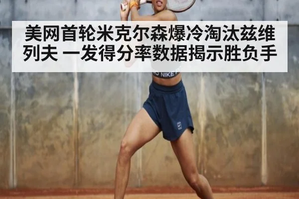 美网首轮米克尔森爆冷淘汰兹维列夫 一发得分率数据揭示胜负手