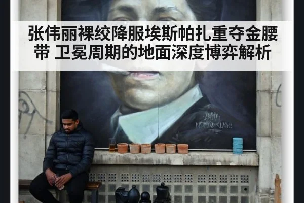 张伟丽裸绞降服埃斯帕扎重夺金腰带 卫冕周期的地面深度博弈解析