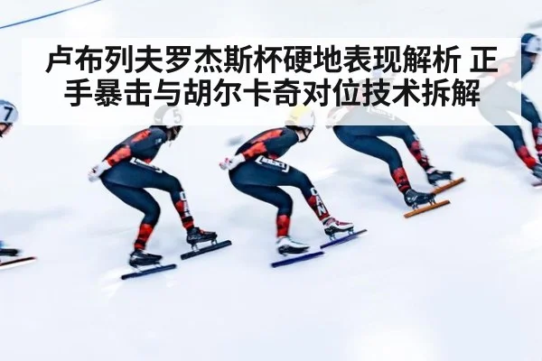 卢布列夫罗杰斯杯硬地表现解析 正手暴击与胡尔卡奇对位技术拆解