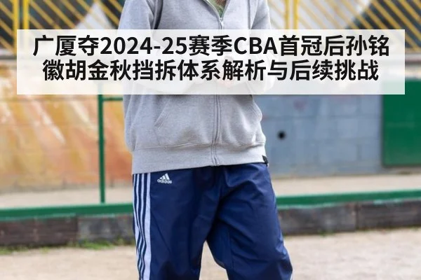 广厦夺2024-25赛季CBA首冠后孙铭徽胡金秋挡拆体系解析与后续挑战