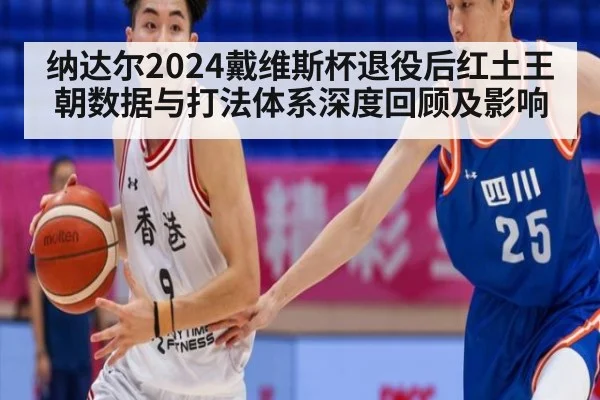 纳达尔2024戴维斯杯退役后红土王朝数据与打法体系深度回顾及影响